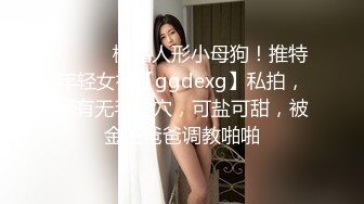 ⚫️⚫️极品人形小母狗！推特年轻女神【ggdexg】私拍，罕有无毛粉穴，可盐可甜，被金主爸爸调教啪啪