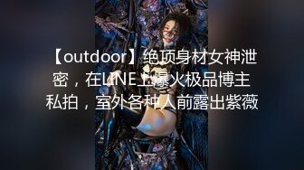 【outdoor】绝顶身材女神泄密，在LINE上爆火极品博主私拍，室外各种人前露出紫薇