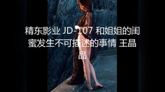 精东影业 JD-107 和姐姐的闺蜜发生不可描述的事情 王晶晶