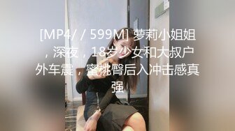 [MP4/ / 599M] 萝莉小姐姐，深夜，18岁少女和大叔户外车震，蜜桃臀后入冲击感真强