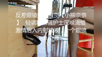 反差眼镜娘小骚货【小熊奈奈】✅轻调粉嫩骚护士深喉滴蜡激情后入内射精液，十个眼镜九个骚