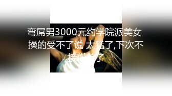 弯屌男3000元约学院派美女 操的受不了说 太猛了,下次不接你单了