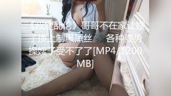 《叔嫂乱伦》哥哥不在家让嫂子换上制服黑丝❤️各种姿势操嫂子受不了了[MP4/1200MB]