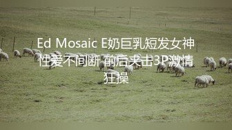 Ed Mosaic E奶巨乳短发女神性爱不间断 前后夹击3P激情狂操