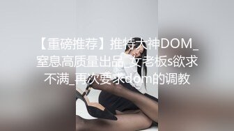 【重磅推荐】推特大神DOM_窒息高质量出品_女老板s欲求不满_再次要求dom的调教