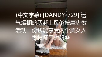 (中文字幕) [DANDY-729] 运气爆棚的我赶上风俗按摩店做活动一份钱能享受两个美女人妻技师同时服务