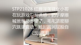 STP21028 红唇淫荡骚女小哥在玩游戏勾引诱惑，奶子摩擦喊爸爸JB多硬了，毛毛浓密掰穴跳蛋震动，翘起圆润屁股自己玩高潮