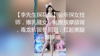 【李先生探花郎】会所探女技师，爆乳骚女，乳推按摩舔背，毒龙转服务周到，扛起美腿爆操