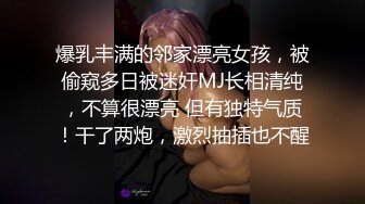 爆乳丰满的邻家漂亮女孩，被偷窥多日被迷奸MJ长相清纯，不算很漂亮 但有独特气质！干了两炮，激烈抽插也不醒