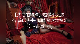 【失恋的妹妹】超嫩小女孩! 4p前后夹击~肉嘴插穴丝袜足交 ~刺激! (4)