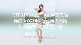 STP31037 国产AV 星空无限传媒 XKG148 公公用大屌给儿媳治疗的妇科病 小野