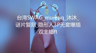 台湾SWAG_mumuq_沐沐_谜片复刻_隐形人3P无套爆插双主播ft