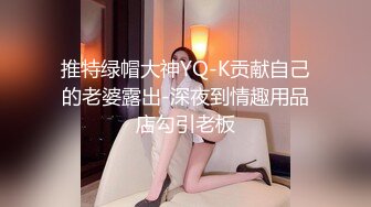 推特绿帽大神YQ-K贡献自己的老婆露出-深夜到情趣用品店勾引老板