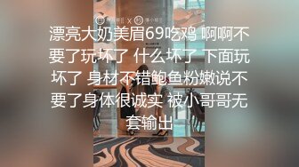 漂亮大奶美眉69吃鸡 啊啊不要了玩坏了 什么坏了 下面玩坏了 身材不错鲍鱼粉嫩说不要了身体很诚实 被小哥哥无套输出