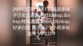 [MP4]STP24143 极品苗条妹子沙发上道具自慰&nbsp;&nbsp;特写逼逼&nbsp;&nbsp;好多白浆 再洗澡2个小哥多长连秀 VIP2209