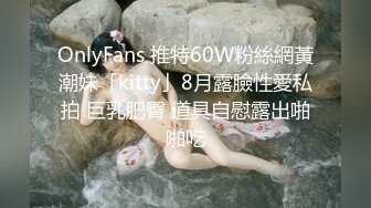 OnlyFans 推特60W粉絲網黃潮妹「kitty」8月露臉性愛私拍 巨乳肥臀 道具自慰露出啪啪吃