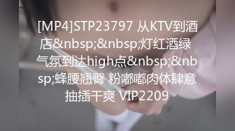 [MP4]STP23797 从KTV到酒店&nbsp;&nbsp;灯红酒绿 气氛到达high点&nbsp;&nbsp;蜂腰翘臀 粉嘟嘟肉体肆意抽插干爽 VIP2209