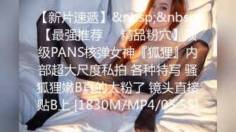 【新片速遞】&nbsp;&nbsp;【最强推荐❤️精品粉穴】顶级PANS核弹女神『狐狸』内部超大尺度私拍 各种特写 骚狐狸嫩B真的太粉了 镜头直接贴B上 [1830M/MP4/05:55]