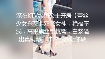 深夜KTV约俩公主开房【蕾丝少女探花】双飞女神，艳福不浅，高跟黑丝蜜桃臀，白浆溢出真刺激，呻吟不断让你硬