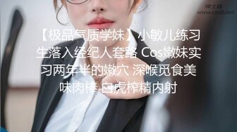 【极品气质学妹】小敏儿练习生落入经纪人套路 Cos嫩妹实习两年半的嫩穴 深喉觅食美味肉棒 白虎榨精内射