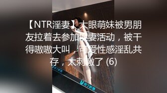 【NTR淫妻】大眼萌妹被男朋友拉着去参加换妻活动，被干得嗷嗷大叫，可爱性感淫乱共存，太刺激了 (6)