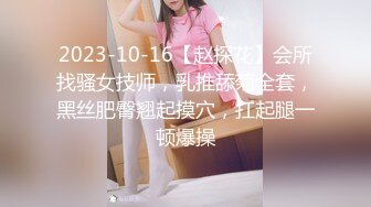 2023-10-16【赵探花】会所找骚女技师，乳推舔菊全套，黑丝肥臀翘起摸穴，扛起腿一顿爆操