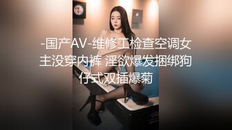 -国产AV-维修工检查空调女主没穿内裤 淫欲爆发捆绑狗仔式双插爆菊